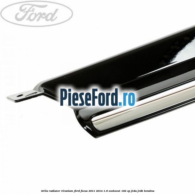 Grila radiator Titanium Ford Focus 2011-2014 1.6 EcoBoost 182 cp JTDA, JTDB benzina