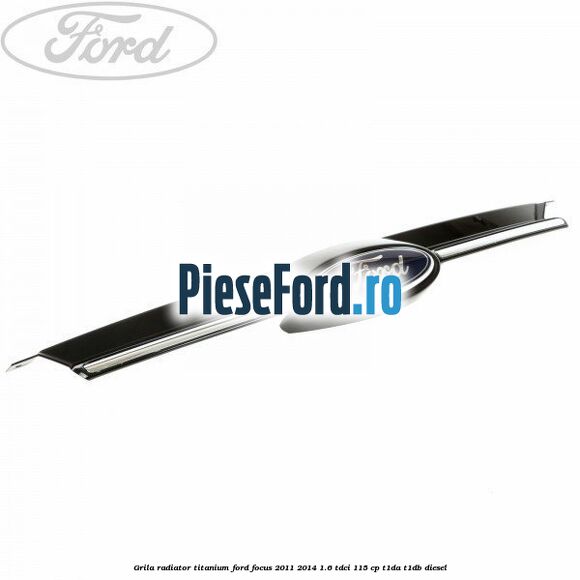 Grila radiator Titanium Ford Focus 2011-2014 1.6 TDCi 115 cp T1DA, T1DB diesel