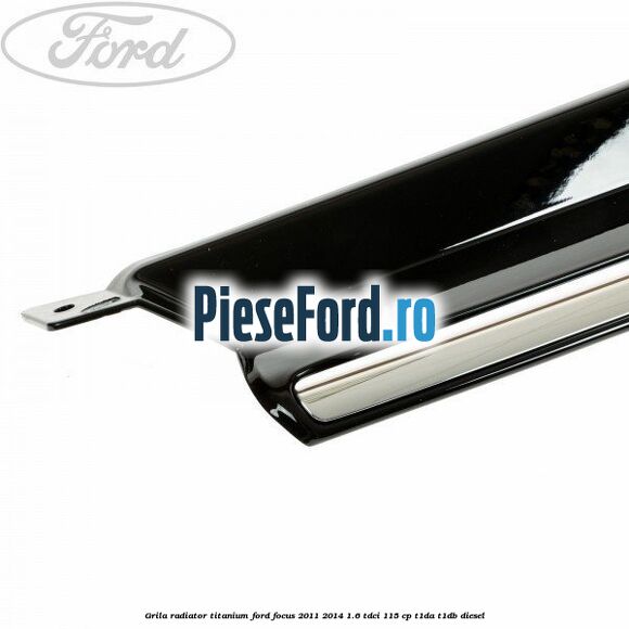 Grila radiator Titanium Ford Focus 2011-2014 1.6 TDCi 115 cp T1DA, T1DB diesel