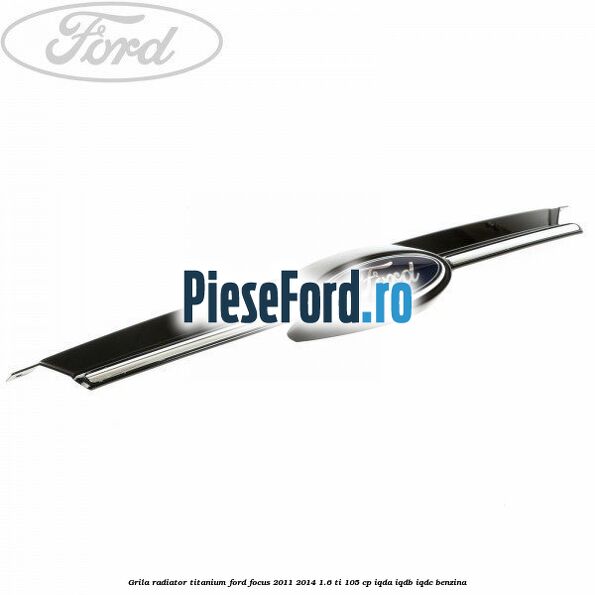Grila radiator Titanium Ford Focus 2011-2014 1.6 Ti 105 cp IQDA, IQDB, IQDC benzina