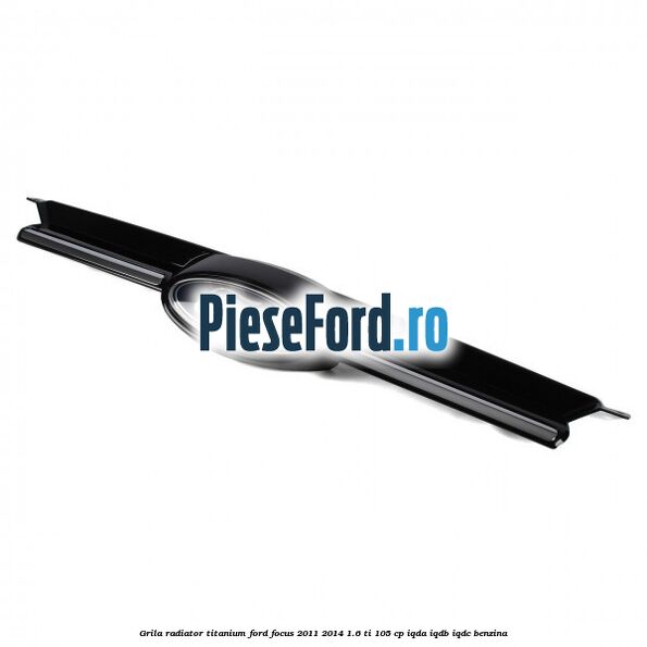 Grila radiator Titanium Ford Focus 2011-2014 1.6 Ti 105 cp IQDA, IQDB, IQDC benzina
