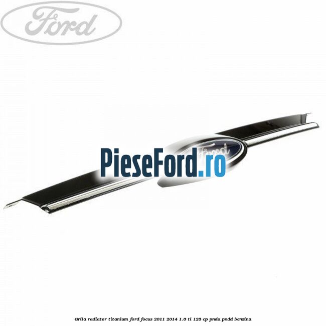 Grila radiator Titanium Ford Focus 2011-2014 1.6 Ti 125 cp PNDA, PNDD benzina