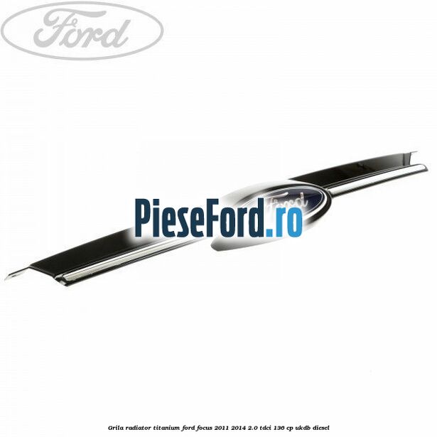 Grila radiator Titanium Ford Focus 2011-2014 2.0 TDCi 136 cp UKDB diesel