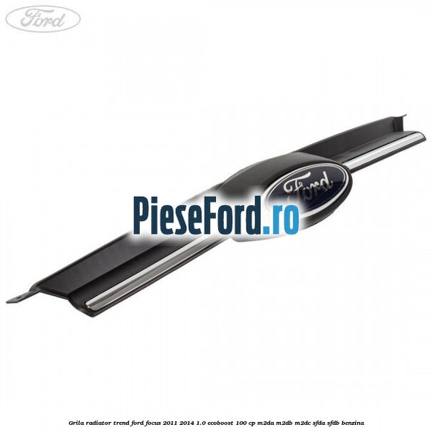 Grila radiator trend Ford Focus 2011-2014 1.0 EcoBoost 100 cp M2DA, M2DB, M2DC, SFDA, SFDB benzina