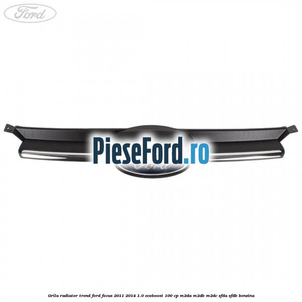Grila radiator trend Ford Focus 2011-2014 1.0 EcoBoost 100 cp M2DA, M2DB, M2DC, SFDA, SFDB benzina