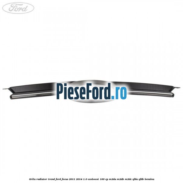 Grila radiator trend Ford Focus 2011-2014 1.0 EcoBoost 100 cp M2DA, M2DB, M2DC, SFDA, SFDB benzina
