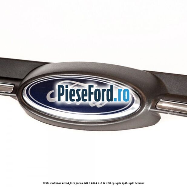 Grila radiator trend Ford Focus 2011-2014 1.6 Ti 105 cp Grila radiator trend Ford Focus 2011-2014 1.6 Ti 105 cp IQDA, IQDB, IQDC benzina