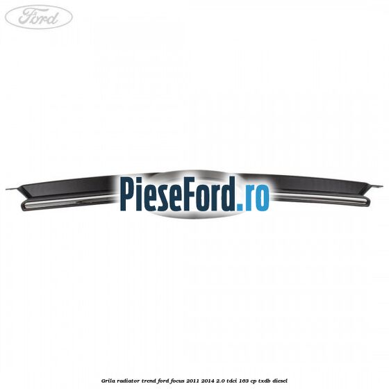 Grila radiator trend Ford Focus 2011-2014 2.0 TDCi 163 cp TXDB diesel