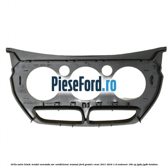 Grila satin black modul comanda aer conditionat manual Ford Grand C-Max 2011-2015 1.6 EcoBoost 150 cp JQDA, JQDB benzina