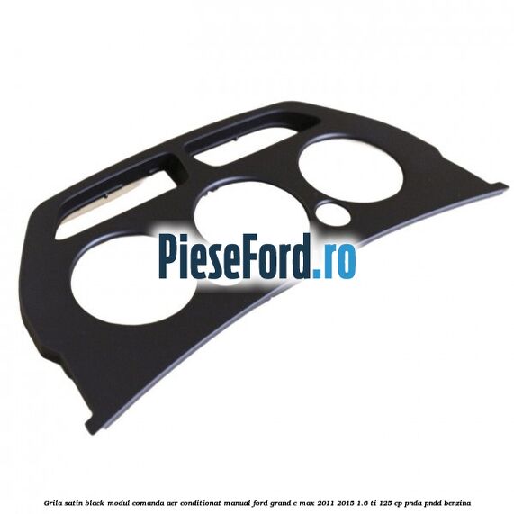 Grila satin black modul comanda aer conditionat manual Ford Grand C-Max 2011-2015 1.6 Ti 125 cp PNDA, PNDD benzina