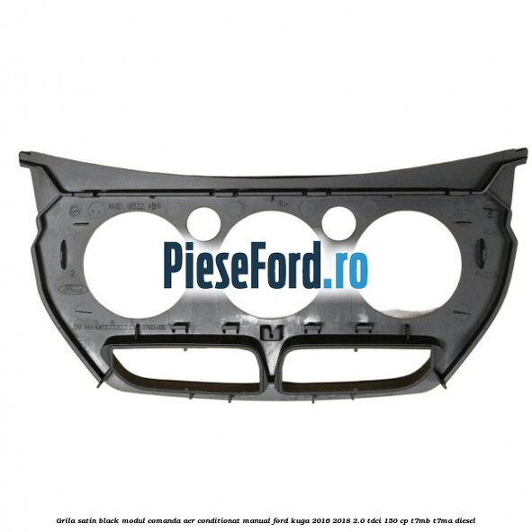 Grila satin black modul comanda aer conditionat manual Ford Kuga 2016-2018 2.0 TDCi 150 cp Grila satin black modul comanda aer conditionat manual Ford Kuga 2016-2018 2.0 TDCi 150 cp T7MB, T7MA diesel