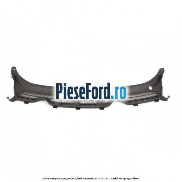 Grila scurgere apa parbriz Ford EcoSport 2013-2018 1.5 TDCi 90 cp UGJE diesel