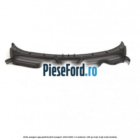 Grila scurgere apa parbriz Ford EcoSport 2019-2023 1.0 EcoBoost 125 cp M1JC, M1JJ, M1JU benzina