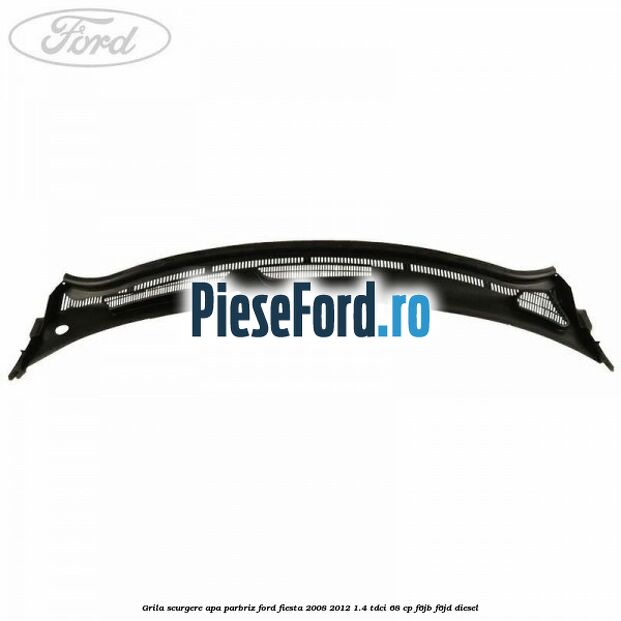 Grila scurgere apa parbriz Ford Fiesta 2008-2012 1.4 TDCi 68 cp F6JB, F6JD diesel