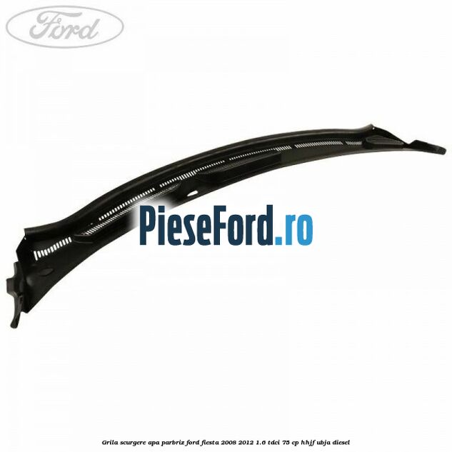 Grila scurgere apa parbriz Ford Fiesta 2008-2012 1.6 TDCi 75 cp HHJF, UBJA diesel