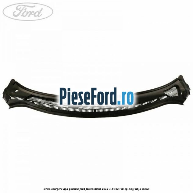 Grila scurgere apa parbriz Ford Fiesta 2008-2012 1.6 TDCi 75 cp HHJF, UBJA diesel