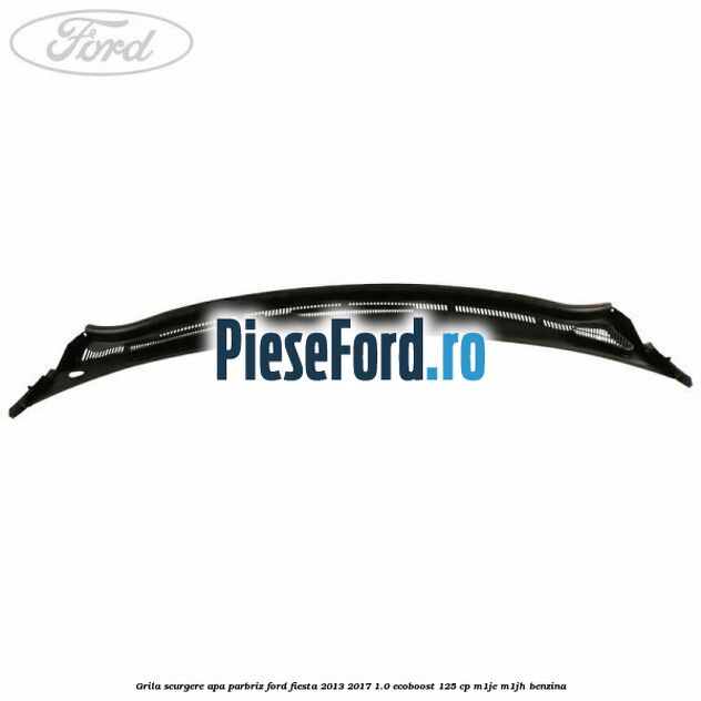 Grila scurgere apa parbriz Ford Fiesta 2013-2017 1.0 EcoBoost 125 cp M1JE, M1JH benzina