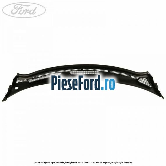 Grila scurgere apa parbriz Ford Fiesta 2013-2017 1.25 60 cp STJA, STJB, STJC, STJD benzina