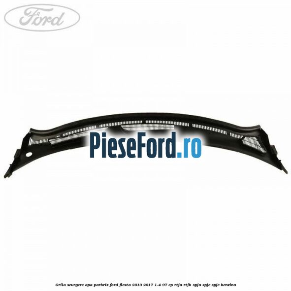 Grila scurgere apa parbriz Ford Fiesta 2013-2017 1.4 97 cp RTJA, RTJB, SPJA, SPJC, SPJE benzina