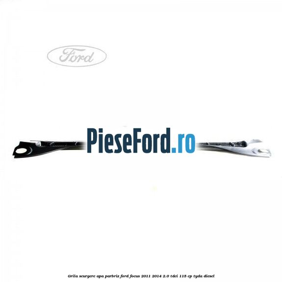 Grila scurgere apa parbriz Ford Focus 2011-2014 2.0 TDCi 115 cp Grila scurgere apa parbriz Ford Focus 2011-2014 2.0 TDCi 115 cp TYDA diesel
