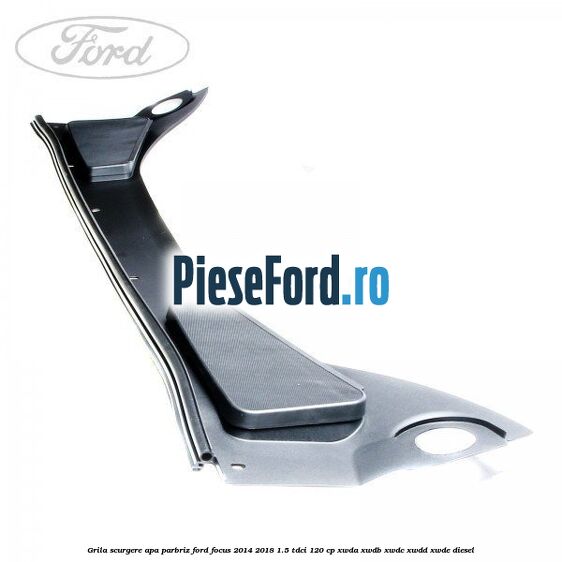 Grila scurgere apa parbriz Ford Focus 2014-2018 1.5 TDCi 120 cp XWDA, XWDB, XWDC, XWDD, XWDE diesel
