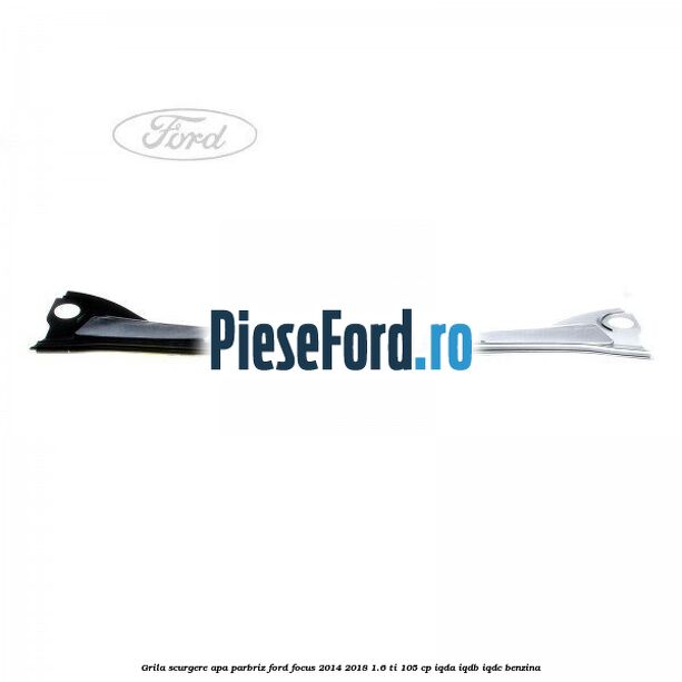 Grila scurgere apa parbriz Ford Focus 2014-2018 1.6 Ti 105 cp Grila scurgere apa parbriz Ford Focus 2014-2018 1.6 Ti 105 cp IQDA, IQDB, IQDC benzina