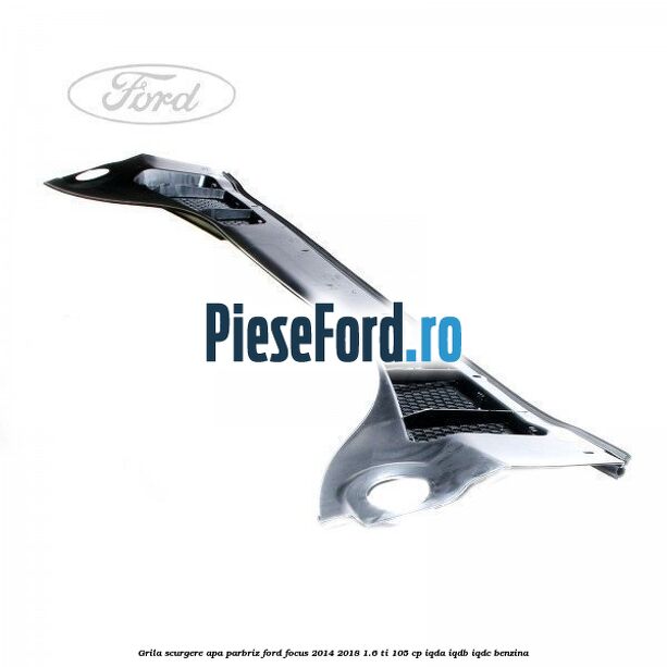 Grila scurgere apa parbriz Ford Focus 2014-2018 1.6 Ti 105 cp IQDA, IQDB, IQDC benzina