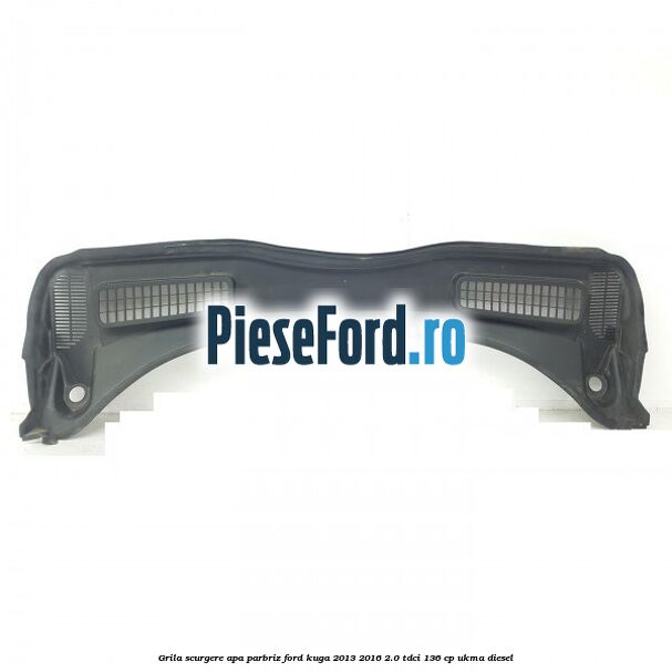Grila scurgere apa parbriz Ford Kuga 2013-2016 2.0 TDCi 136 cp UKMA diesel