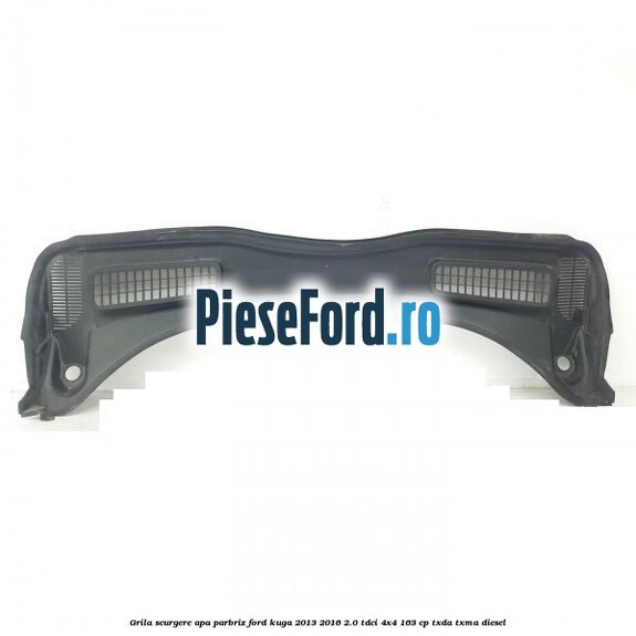 Grila scurgere apa parbriz Ford Kuga 2013-2016 2.0 TDCi 4x4 163 cp TXDA, TXMA diesel