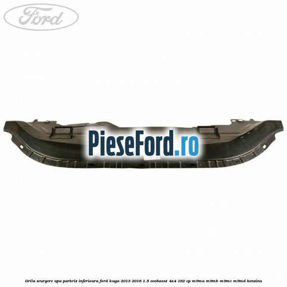 Grila scurgere apa parbriz inferioara Ford Kuga 2013-2016 1.5 EcoBoost 4x4 182 cp Grila scurgere apa parbriz inferioara Ford Kuga 2013-2016 1.5 EcoBoost 4x4 182 cp M9MA, M9MB, M9MC, M9MD benzina