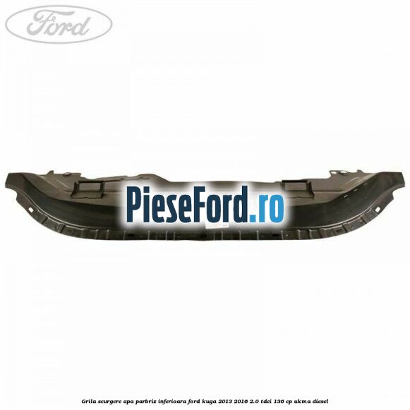 Grila scurgere apa parbriz inferioara Ford Kuga 2013-2016 2.0 TDCi 136 cp UKMA diesel