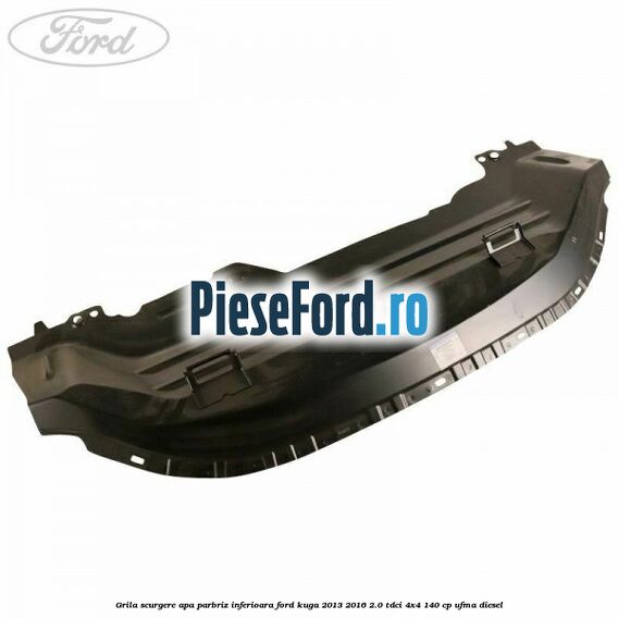 Grila scurgere apa parbriz inferioara Ford Kuga 2013-2016 2.0 TDCi 4x4 140 cp UFMA diesel