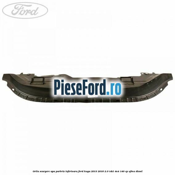 Grila scurgere apa parbriz inferioara Ford Kuga 2013-2016 2.0 TDCi 4x4 140 cp UFMA diesel