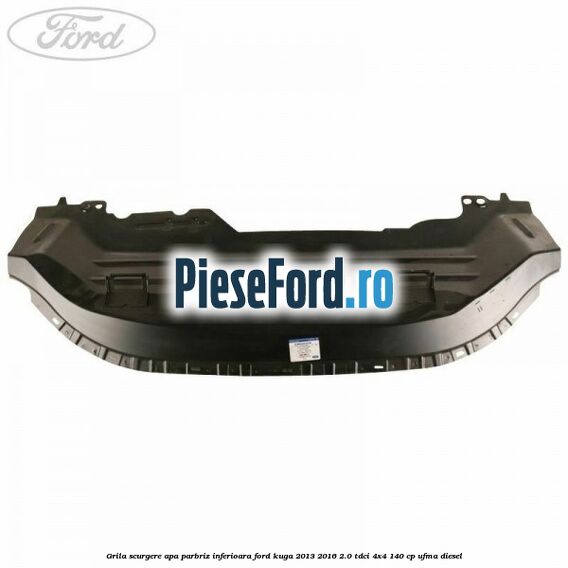 Grila scurgere apa parbriz inferioara Ford Kuga 2013-2016 2.0 TDCi 4x4 140 cp UFMA diesel