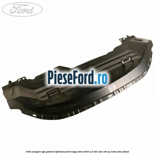 Grila scurgere apa parbriz inferioara Ford Kuga 2013-2016 2.0 TDCi 4x4 163 cp TXDA, TXMA diesel