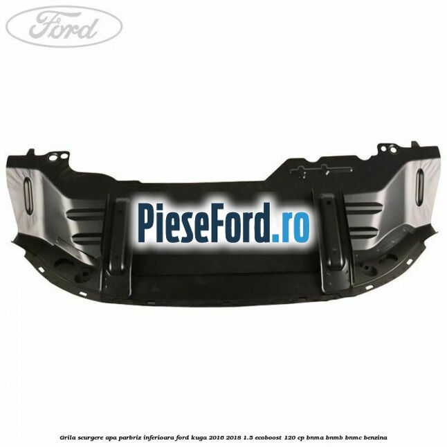 Grila scurgere apa parbriz inferioara Ford Kuga 2016-2018 1.5 EcoBoost 120 cp BNMA, BNMB, BNMC benzina