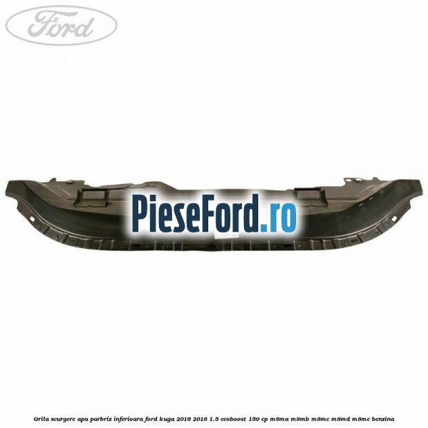 Grila scurgere apa parbriz inferioara Ford Kuga 2016-2018 1.5 EcoBoost 150 cp M8MA, M8MB, M8MC, M8MD, M8ME benzina