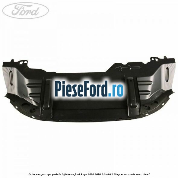 Grila scurgere apa parbriz inferioara Ford Kuga 2016-2018 2.0 TDCi 120 cp Grila scurgere apa parbriz inferioara Ford Kuga 2016-2018 2.0 TDCi 120 cp XRMA, XRMB, XRMC diesel