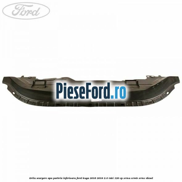 Grila scurgere apa parbriz inferioara Ford Kuga 2016-2018 2.0 TDCi 120 cp Grila scurgere apa parbriz inferioara Ford Kuga 2016-2018 2.0 TDCi 120 cp XRMA, XRMB, XRMC diesel