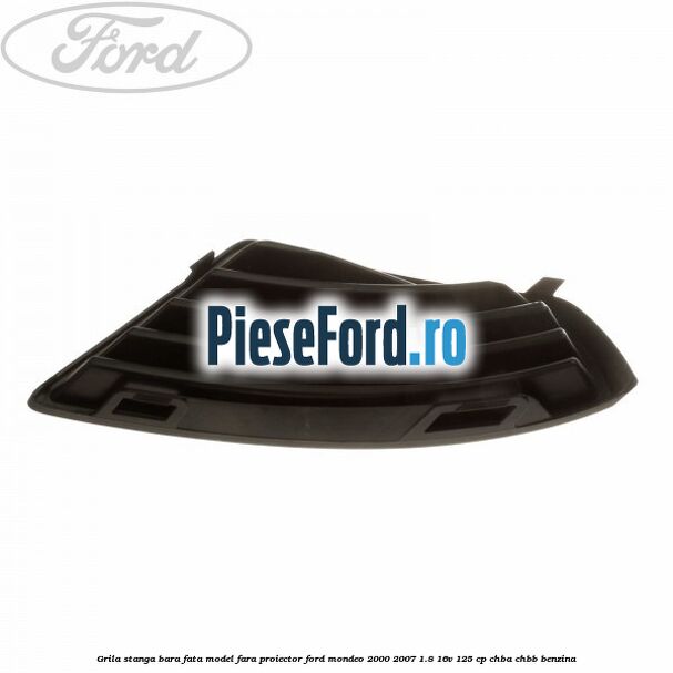 Grila stanga bara fata model fara proiector Ford Mondeo 2000-2007 1.8 16V 125 cp CHBA, CHBB benzina