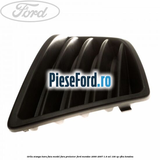Grila stanga bara fata model fara proiector Ford Mondeo 2000-2007 1.8 SCi 130 cp CFBA benzina