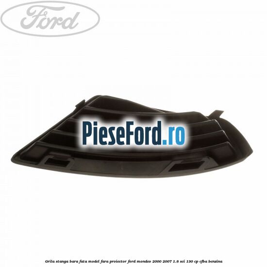 Grila stanga bara fata model fara proiector Ford Mondeo 2000-2007 1.8 SCi 130 cp CFBA benzina