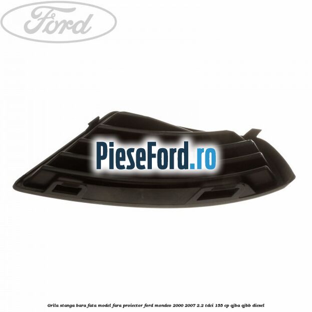 Grila stanga bara fata model fara proiector Ford Mondeo 2000-2007 2.2 TDCi 155 cp QJBA, QJBB diesel