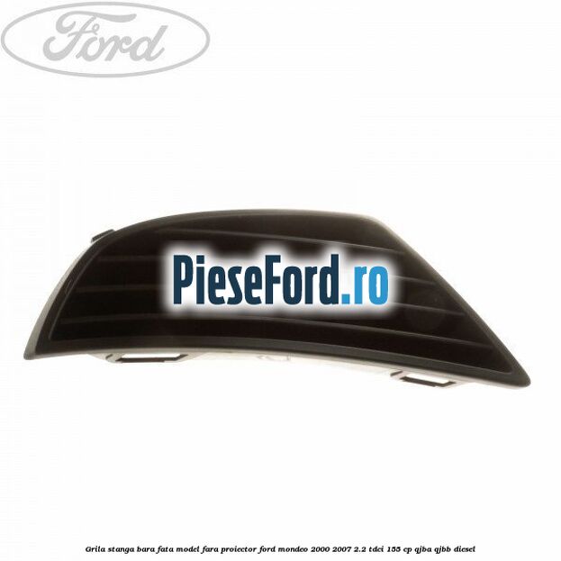 Grila stanga bara fata model fara proiector Ford Mondeo 2000-2007 2.2 TDCi 155 cp QJBA, QJBB diesel