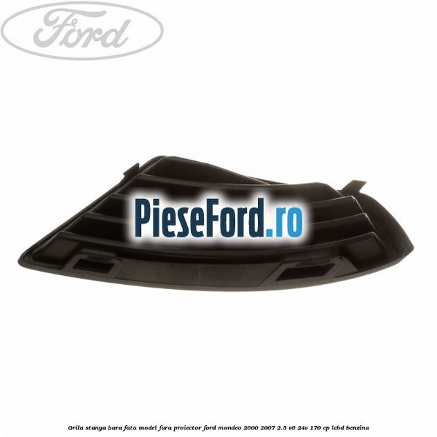 Grila stanga bara fata model fara proiector Ford Mondeo 2000-2007 2.5 V6 24V 170 cp LCBD benzina