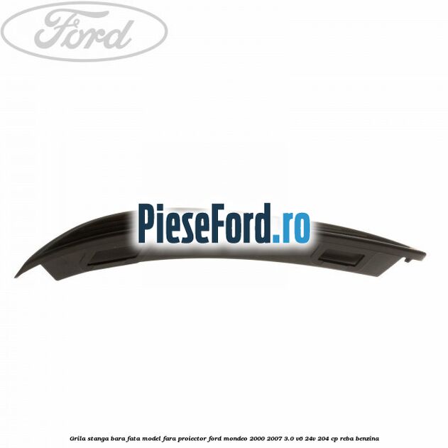 Grila stanga bara fata model fara proiector Ford Mondeo 2000-2007 3.0 V6 24V 204 cp REBA benzina