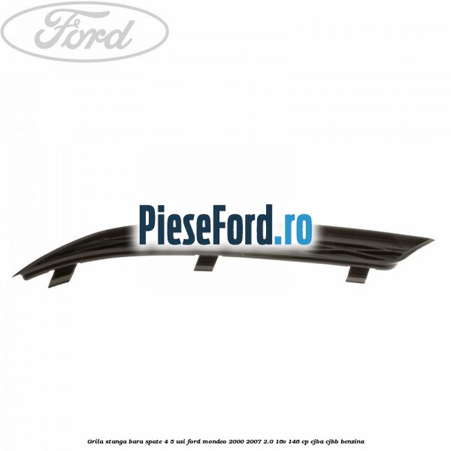 Grila stanga bara spate 4/5 usi Ford Mondeo 2000-2007 2.0 16V 146 cp CJBA, CJBB benzina