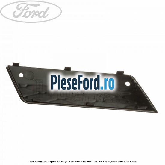 Grila stanga bara spate 4/5 usi Ford Mondeo 2000-2007 2.0 TDCi 130 cp FMBA, N7BA, N7BB diesel