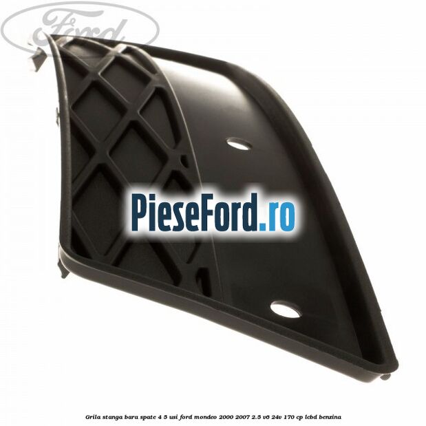 Grila stanga bara spate 4/5 usi Ford Mondeo 2000-2007 2.5 V6 24V 170 cp Grila stanga bara spate 4/5 usi Ford Mondeo 2000-2007 2.5 V6 24V 170 cp LCBD benzina