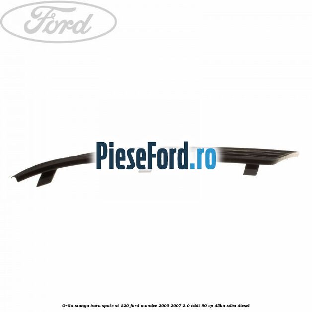 Grila stanga bara spate ST 220 Ford Mondeo 2000-2007 2.0 TDDI 90 cp D5BA, SDBA diesel